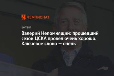 Валерий Непомнящий: прошедший сезон ЦСКА провёл очень хорошо. Ключевое слово — очень
