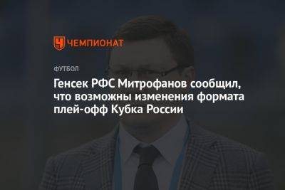 Генсек РФС Митрофанов сообщил, что возможны изменения формата плей-офф Кубка России