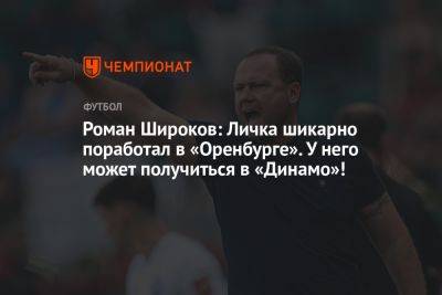 Роман Широков: Личка шикарно поработал в «Оренбурге». У него может получиться в «Динамо»!