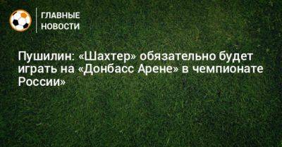 Пушилин: «Шахтер» обязательно будет играть на «Донбасс Арене» в чемпионате России»