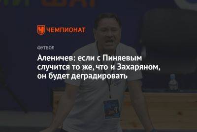 Аленичев: если с Пиняевым случится то же, что и Захаряном, он будет деградировать