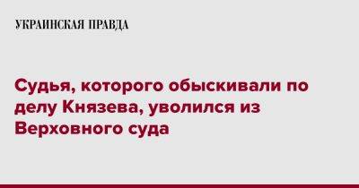 Всеволод Князев - Судья, которого обыскивали по делу Князева, уволился из Верховного суда - pravda.com.ua