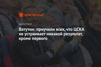 Андрей Ватутин - Ватутин: приучили всех, что ЦСКА не устраивает никакой результат, кроме первого - championat.com - Москва
