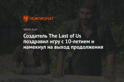 Создатель The Last of Us поздравил игру с 10-летием и намекнул на выход продолжения