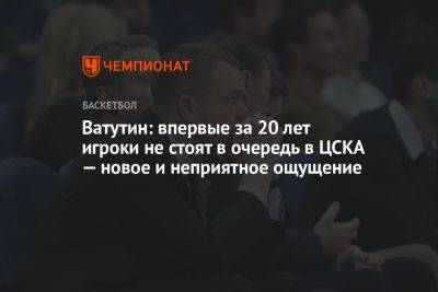 Ватутин: впервые за 20 лет игроки не стоят в очередь в ЦСКА — новое и неприятное ощущение