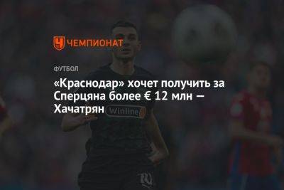 Эдуард Сперцяна - «Краснодар» хочет получить за Сперцяна более € 12 млн — Хачатрян - championat.com - Армения - Краснодар