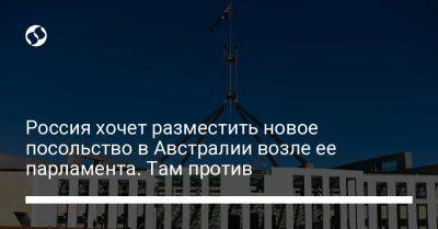 Россия хочет разместить новое посольство в Австралии возле ее парламента. Там против