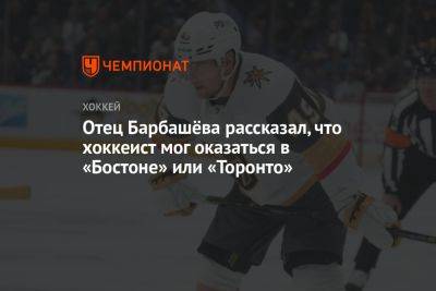 Иван Барбашев - Отец Барбашёва рассказал, что хоккеист мог оказаться в «Бостоне» или «Торонто» - championat.com - Бостон