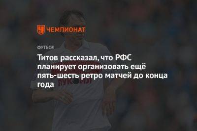 Титов рассказал, что РФС планирует организовать ещё пять-шесть ретро матчей до конца года