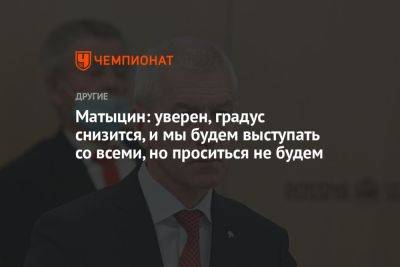 Олег Матыцин - Матыцин: уверен, градус снизится, и мы будем выступать со всеми, но проситься не будем - championat.com - Россия