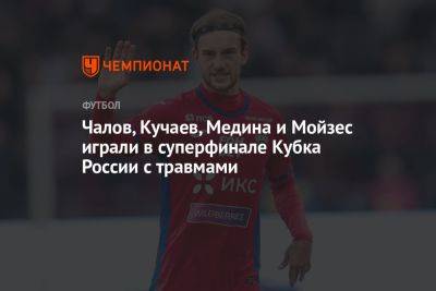 Чалов, Кучаев, Медина и Мойзес играли в Суперфинале Кубка России с травмами