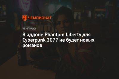 В аддоне Phantom Liberty для Cyberpunk 2077 не будет новых романов
