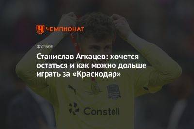 Станислав Агкацев: хочется остаться и как можно дольше играть за «Краснодар»