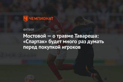 Мостовой — о травме Тавареша: «Спартак» будет много раз думать перед покупкой игроков
