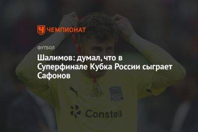 Шалимов: думал, что в Суперфинале Кубка России сыграет Сафонов