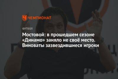 Мостовой: в прошедшем сезоне «Динамо» заняло не своё место. Виноваты зазвездившиеся игроки
