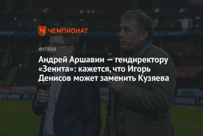 Андрей Аршавин — гендиректору «Зенита»: кажется, что Игорь Денисов может заменить Кузяева