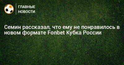 Юрий Семин - Семин рассказал, что ему не понравилось в новом формате Fonbet Кубка России - bombardir.ru - Россия