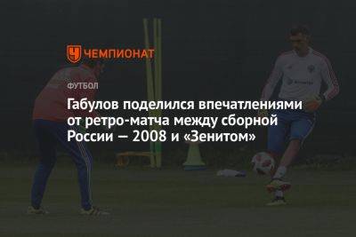 Габулов поделился впечатлениями от ретроматча между сборной России — 2008 и «Зенитом»