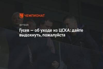 Гусев — об уходе из ЦСКА: дайте выдохнуть, пожалуйста