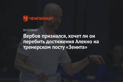 Вербов признался, хочет ли он перебить достижения Алекно на тренерском посту «Зенита»