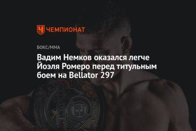 Вадим Немков оказался легче Йоэля Ромеро перед титульным боем на Bellator 297