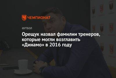 Орещук назвал фамилии тренеров, которые могли возглавить «Динамо» в 2016 году