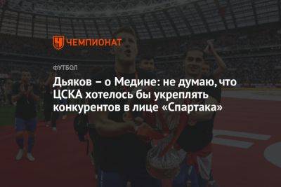 Дьяков – о Медине: не думаю, что ЦСКА хотелось бы укреплять конкурентов в лице «Спартака»
