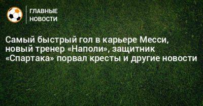 Самый быстрый гол в карьере Месси, новый тренер «Наполи», защитник «Спартака» порвал кресты и другие новости