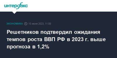 Решетников подтвердил ожидания темпов роста ВВП РФ в 2023 г. выше прогноза в 1,2%