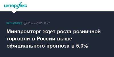 Виктор Евтухов - Минпромторг ждет роста розничной торговли в России выше официального прогноза в 5,3% - smartmoney.one - Москва - Россия