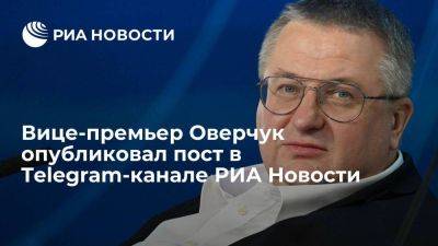 Вице-премьер Оверчук на ПМЭФ опубликовал пост в Telegram-канале РИА Новости