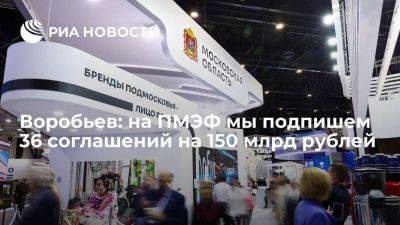Воробьев: на ПМЭФ мы подпишем 36 соглашений на 150 млрд рублей