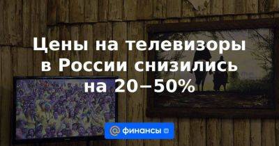 Цены на телевизоры в России снизились на 20−50%