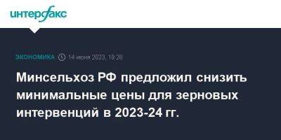 Минсельхоз РФ предложил снизить минимальные цены для зерновых интервенций в 2023-24 гг.