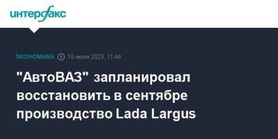 "АвтоВАЗ" запланировал восстановить в сентябре производство Lada Largus