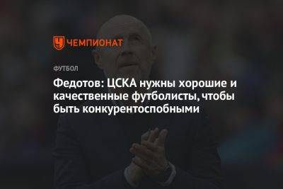 Федотов: ЦСКА нужны хорошие и качественные футболисты, чтобы быть конкурентоспобными