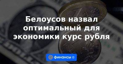 Белоусов назвал оптимальный для экономики курс рубля