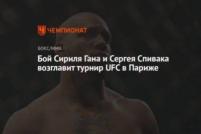 Бой Сириля Гана и Сергея Спивака возглавит турнир UFC в Париже