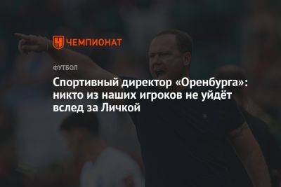 Спортивный директор «Оренбурга»: никто из наших игроков не уйдёт вслед за Личкой