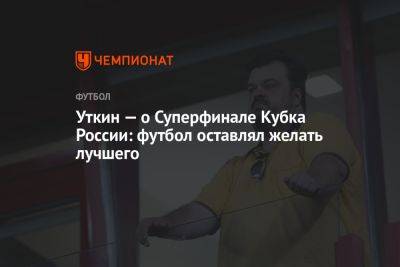 Уткин — о Суперфинале Кубка России: футбол оставлял желать лучшего