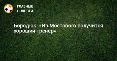 Бородюк: «Из Мостового получится хороший тренер»