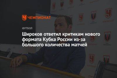 Широков ответил критикам нового формата Кубка России из-за большого количества матчей