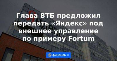 Глава ВТБ предложил передать «Яндекс» под внешнее управление по примеру Fortum