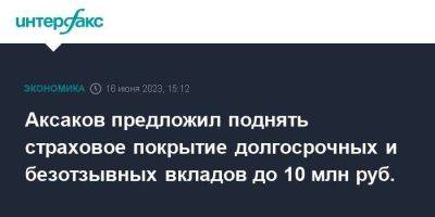 Аксаков предложил поднять страховое покрытие долгосрочных и безотзывных вкладов до 10 млн руб.