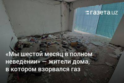 «Мы шестой месяц в полном неведении» — жители дома в Ташкенте, в котором взорвался газ