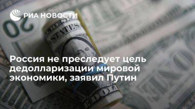 Путин заявил, что у России нет цели дедолларизации российской или мировой экономики