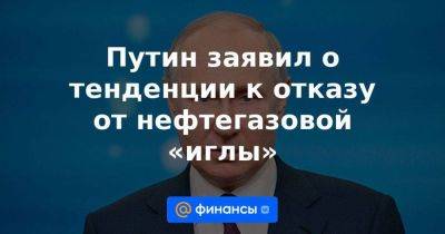 Путин заявил о тенденции к отказу от нефтегазовой «иглы»