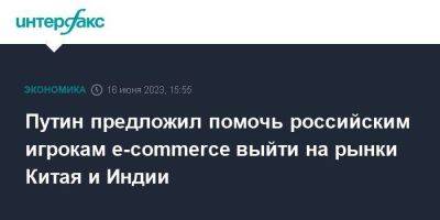 Путин предложил помочь российским игрокам e-commerce выйти на рынки Китая и Индии