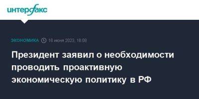 Президент заявил о необходимости проводить проактивную экономическую политику в РФ